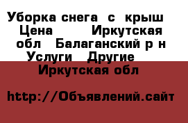 Уборка снега  с  крыш › Цена ­ 20 - Иркутская обл., Балаганский р-н Услуги » Другие   . Иркутская обл.